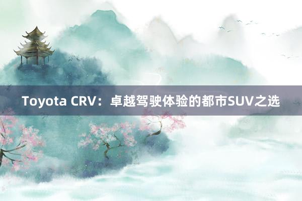 Toyota CRV：卓越驾驶体验的都市SUV之选